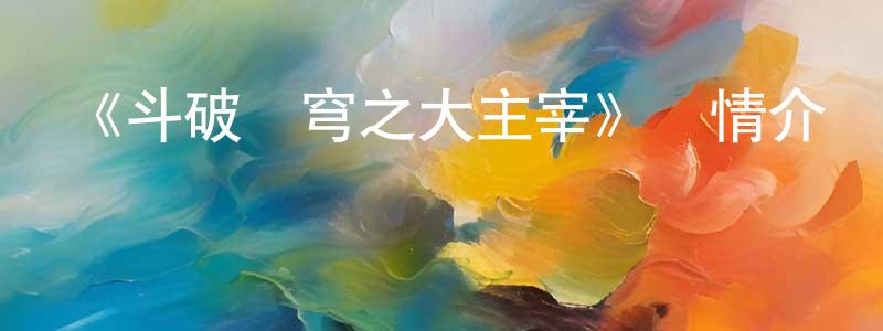 影視迷曾慶光的個人博客,《斗破蒼穹之大主宰》詳情介紹_斗破蒼穹之大主宰已完結在線觀看_斗破蒼穹之大主宰迅雷下載_國漫